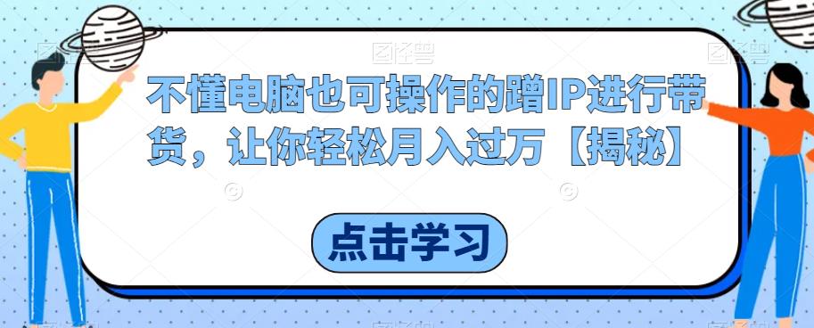 不懂电脑也可操作的蹭IP进行带货，让你轻松月入过万【揭秘】-云深网创社