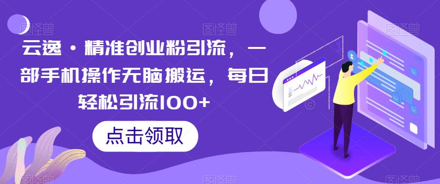 云逸·精准创业粉引流，一部手机操作无脑搬运，每日轻松引流100+-云深网创社