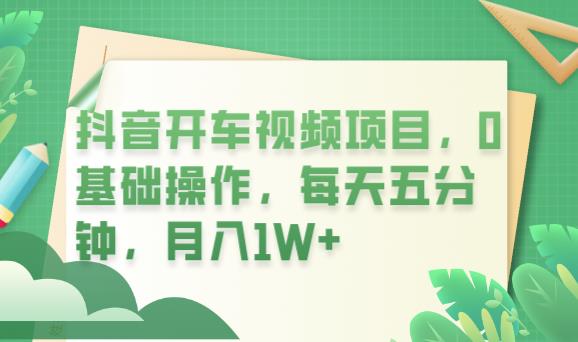 抖音开车视频项目，0基础操作，每天五分钟，月入1W+【揭秘】-云深网创社