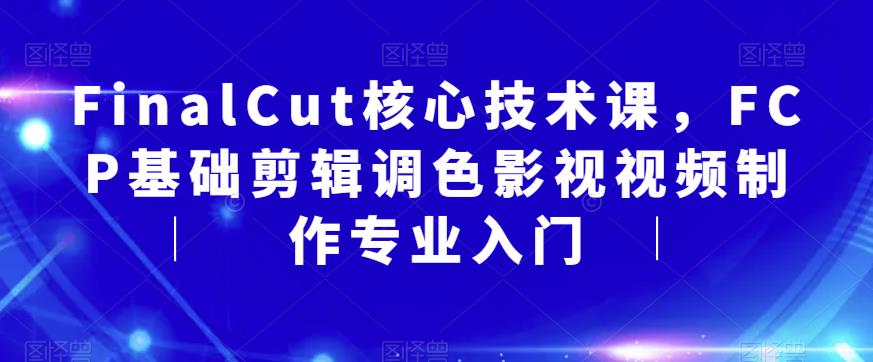 FinalCut核心技术课，FCP基础剪辑调色影视视频制作专业入门-云深网创社