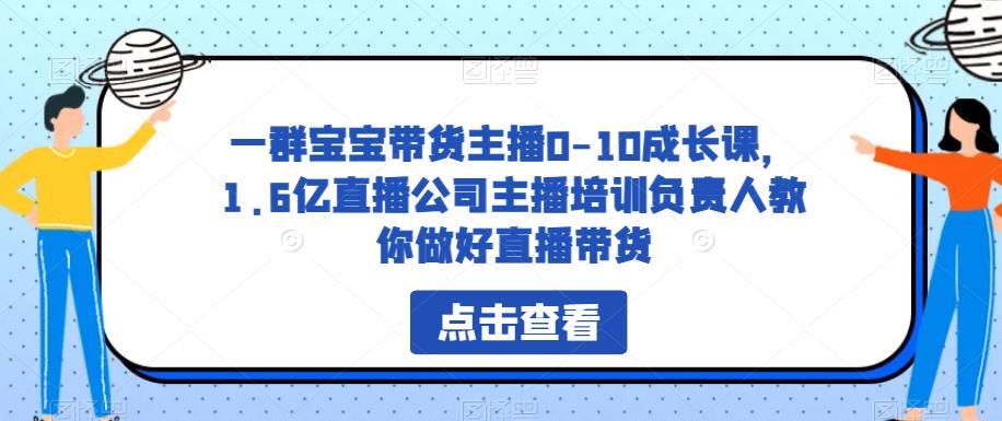 一群宝宝带货主播0-10成长课，1.6亿直播公司主播培训负责人教你做好直播带货-云深网创社