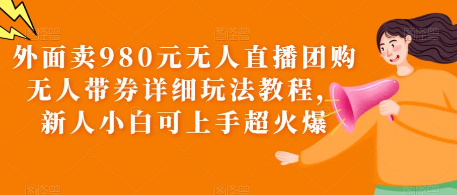 外面卖980元无人直播团购无人带券详细玩法教程，新人小白可上手超火爆-云深网创社