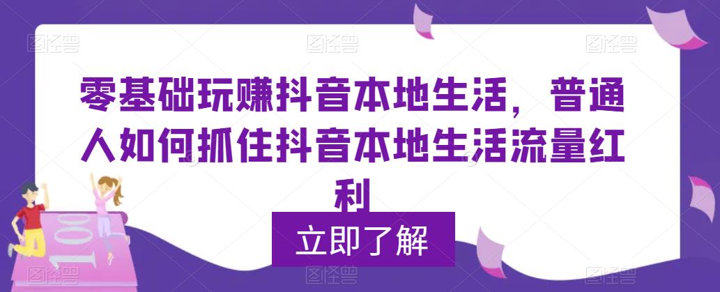 零基础玩赚抖音本地生活，普通人如何抓住抖音本地生活流量红利-云深网创社
