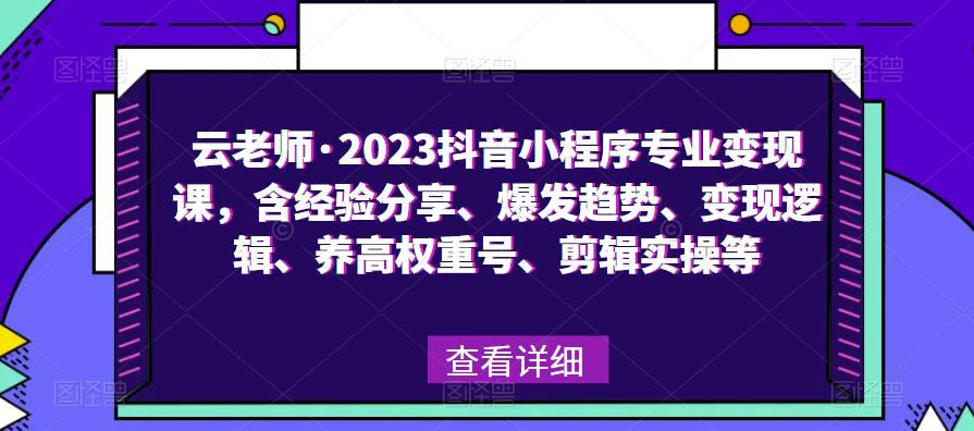 云老师·2023抖音小程序专业变现课，含经验分享、爆发趋势、变现逻辑、养高权重号、剪辑实操等-云深网创社
