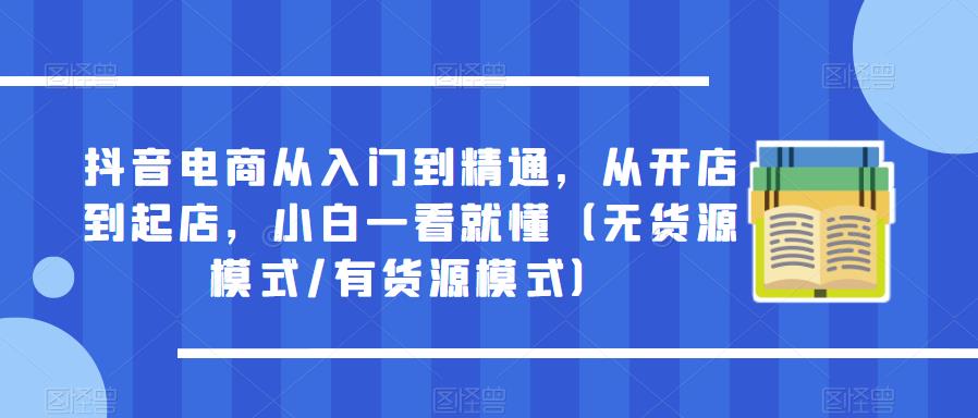 抖音电商从入门到精通，从开店到起店，小白一看就懂（无货源模式/有货源模式）-云深网创社
