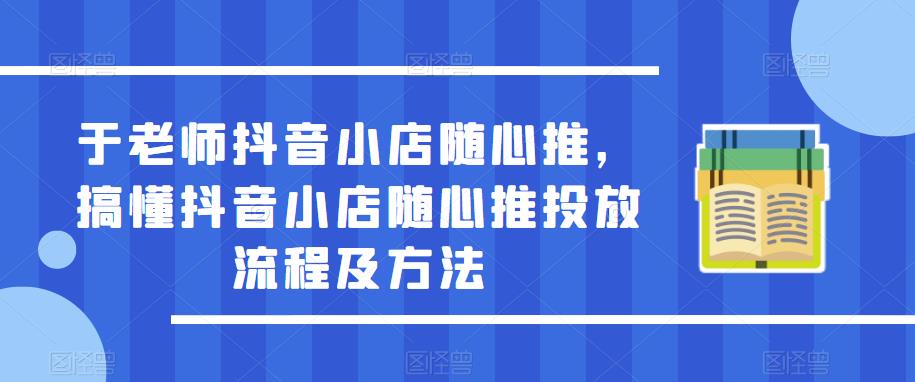 于老师抖音小店随心推，搞懂抖音小店随心推投放流程及方法-云深网创社
