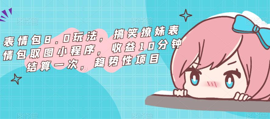表情包8.0玩法，搞笑撩妹表情包取图小程序，收益10分钟结算一次，趋势性项目-云深网创社