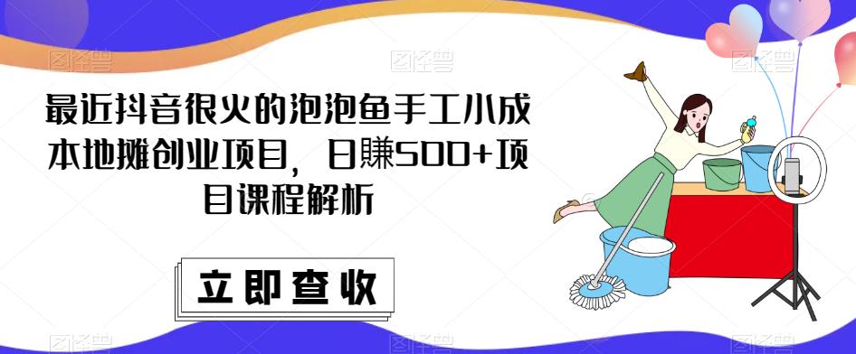 最近抖音很火的泡泡鱼手工小成本地摊创业项目，日賺500+项目课程解析-云深网创社