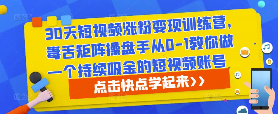 30天短视频涨粉变现训练营，毒舌矩阵操盘手从0-1教你做一个持续吸金的短视频账号-云深网创社