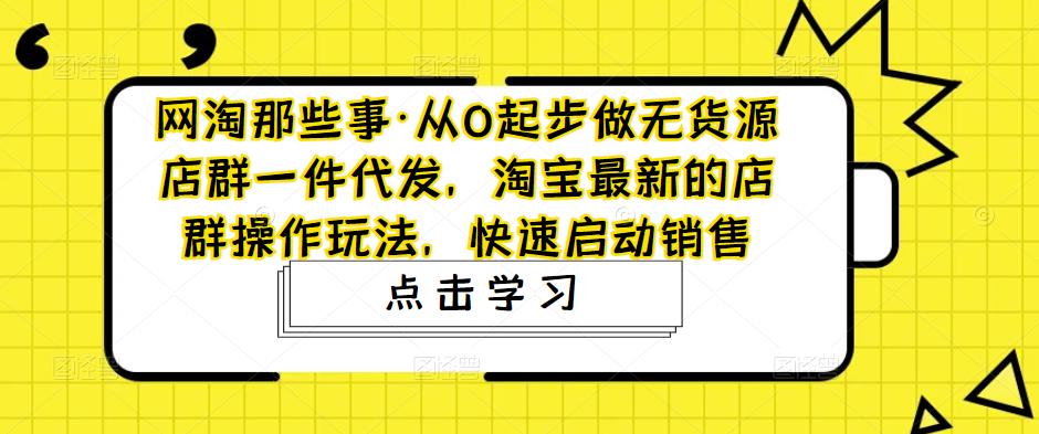 网淘那些事·从0起步做无货源店群一件代发，淘宝最新的店群操作玩法，快速启动销售-云深网创社