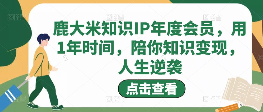 鹿大米知识IP年度会员，用1年时间，陪你知识变现，人生逆袭-云深网创社