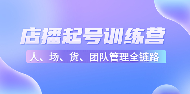 店播起号训练营：帮助更多直播新人快速开启和度过起号阶段（16节）-云深网创社