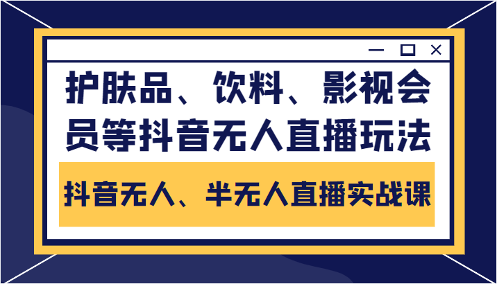 抖音无人、半无人直播实战课，护肤品、饮料、影视会员等抖音无人直播玩法-云深网创社