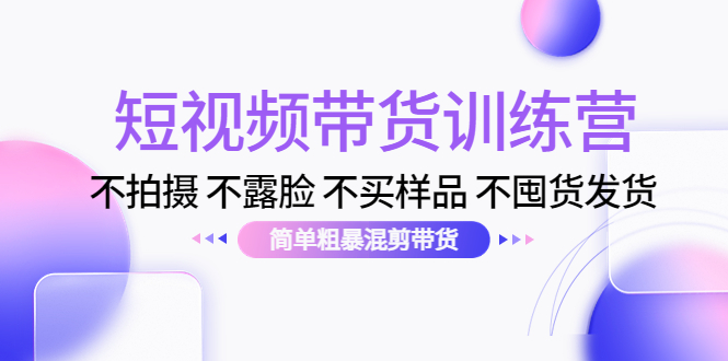 短视频带货训练营：不拍摄 不露脸 不买样品 不囤货发货 简单粗暴混剪带货-云深网创社