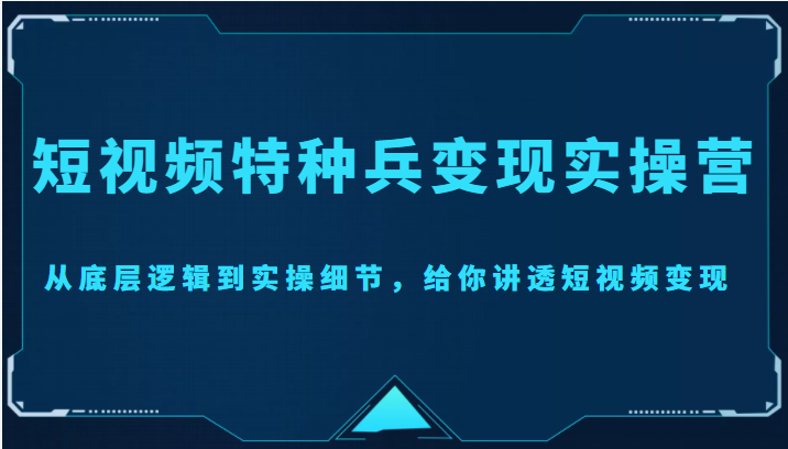 短视频特种兵变现实操营，从底层逻辑到实操细节，给你讲透短视频变现（价值2499元）-云深网创社