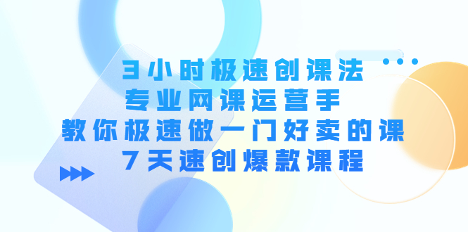3小时极速创课法，专业网课运营手 教你极速做一门好卖的课 7天速创爆款课程-云深网创社