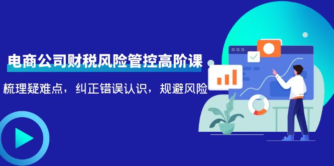 电商公司财税风险管控高阶课，梳理疑难点，纠正错误认识，规避风险-云深网创社