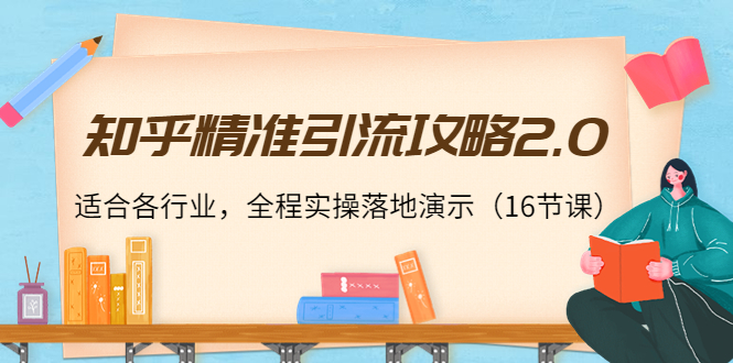 知乎精准引流攻略2.0，适合各行业，全程实操落地演示（16节课）-云深网创社