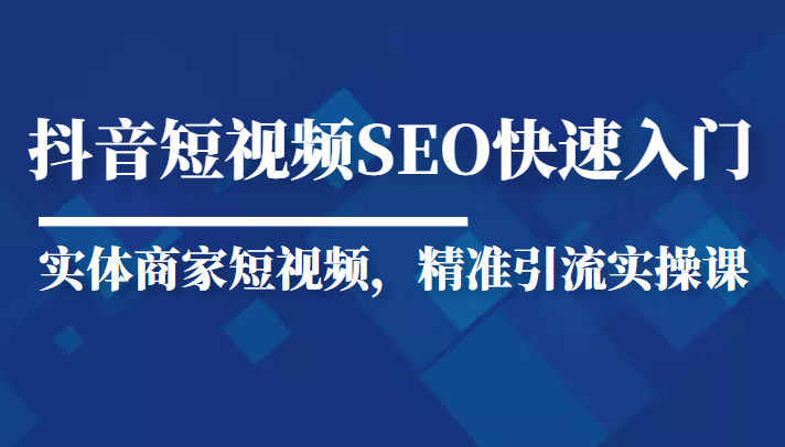 抖音短视频Seo搜索排名优化新手快速入门教程，实体商家短视频，精准引流实操课-云深网创社