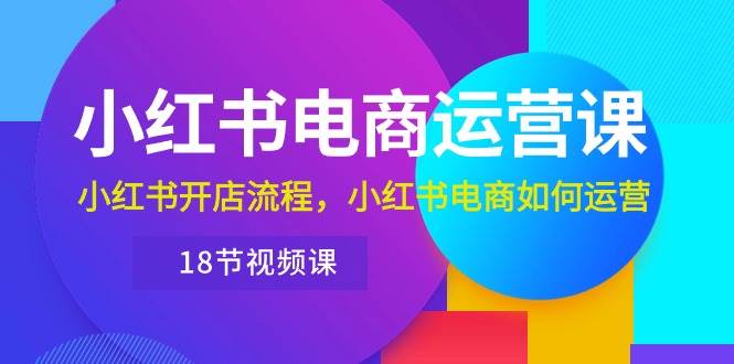 （10429期）小红书·电商运营课：小红书开店流程，小红书电商如何运营（18节视频课）-云深网创社