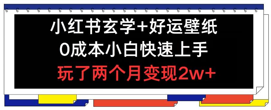 小红书玄学+好运壁纸玩法，0成本小白快速上手，玩了两个月变现2w+ 【揭秘】-云深网创社