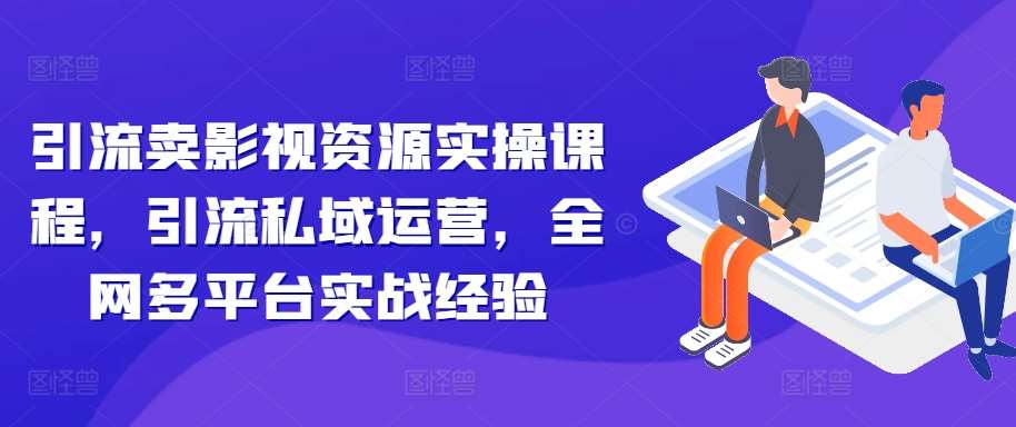引流卖影视资源实操课程，引流私域运营，全网多平台实战经验-云深网创社
