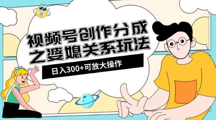 视频号创作分成之婆媳关系玩法【教程+素材渠道】【揭秘】-云深网创社