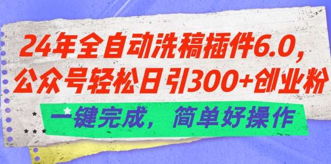 24年全自动洗稿插件6.0.公众号轻松日引300+创业粉，一键完成，简单好操作【揭秘】-云深网创社