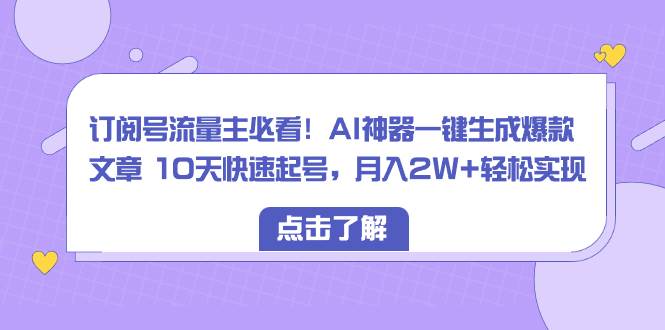 （8455期）订阅号流量主必看！AI神器一键生成爆款文章 10天快速起号，月入2W+轻松实现-云深网创社
