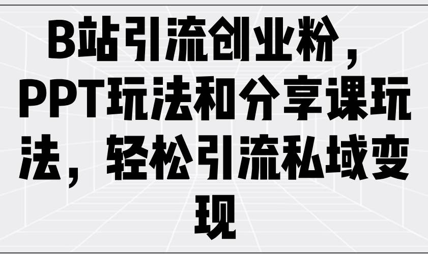 （14422期）B站引流创业粉，PPT玩法和分享课玩法，轻松引流私域变现-云深网创社