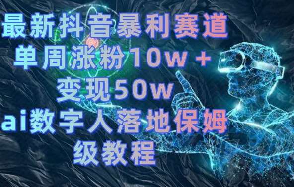 最新抖音暴利赛道，单周涨粉10w＋变现50w的ai数字人落地保姆级教程【揭秘】-云深网创社