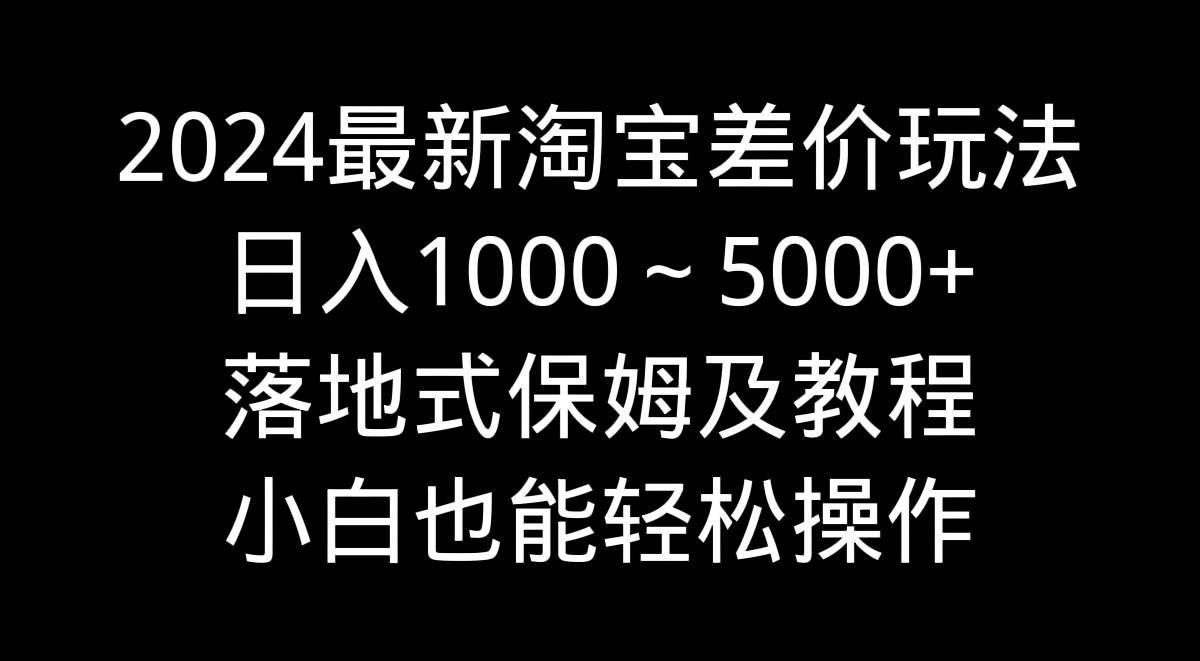 （9055期）2024最新淘宝差价玩法，日入1000～5000+落地式保姆及教程 小白也能轻松操作-云深网创社