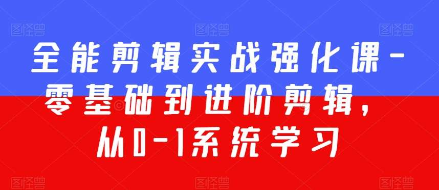全能剪辑实战强化课-零基础到进阶剪辑，从0-1系统学习，200节课程加强版！-云深网创社