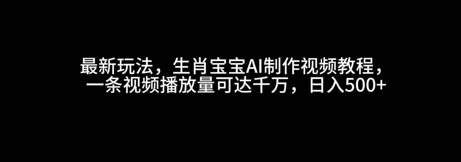 最新玩法，生肖宝宝AI制作视频教程，一条视频播放量可达千万，日入500+-云深网创社