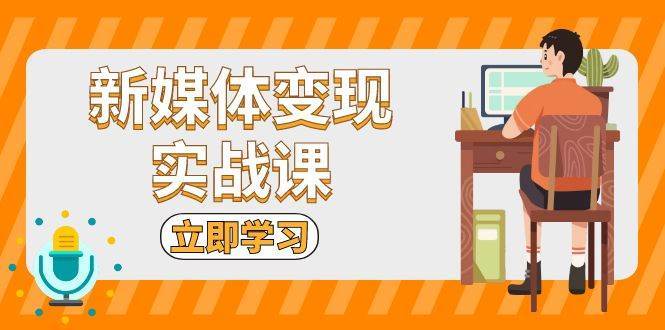 新媒体变现实战课：短视频+直播带货，拍摄、剪辑、引流、带货等-云深网创社