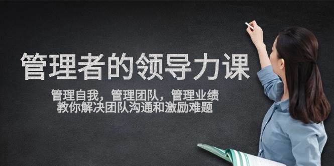 （9665期）管理者领导力课，管理自我，管理团队，管理业绩，教你解决团队沟通和激…-云深网创社