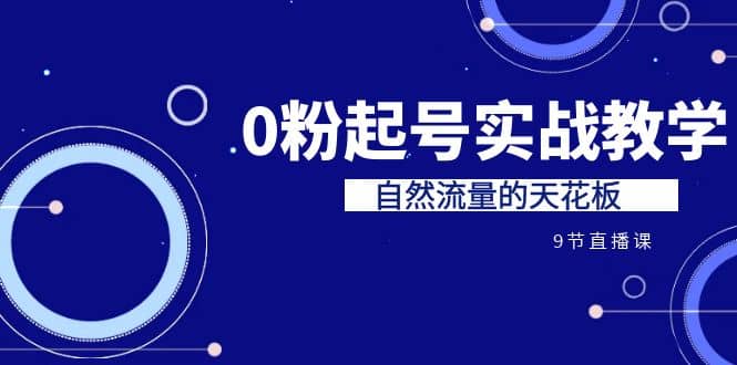 某收费培训7-8月课程：0粉起号实战教学，自然流量的天花板（9节）-云深网创社