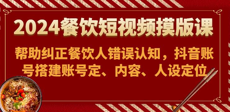 2024餐饮短视频摸版课-帮助纠正餐饮人错误认知，抖音账号搭建账号定、内容、人设定位-云深网创社