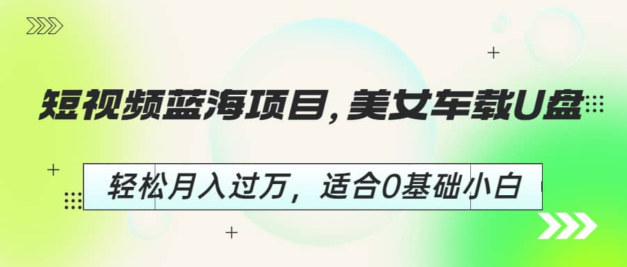 短视频蓝海项目，美女车载U盘，轻松月入过万，适合0基础小白-云深网创社