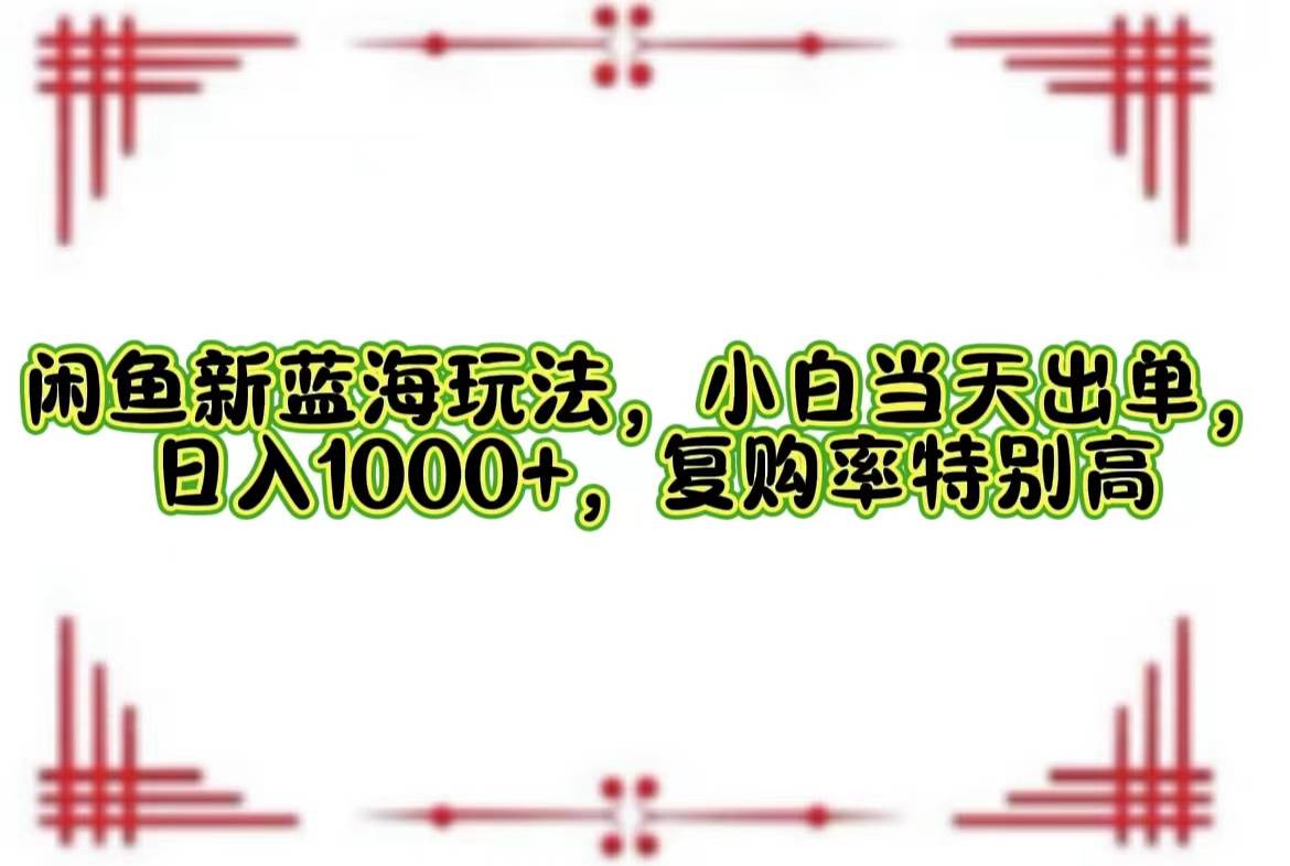 （12516期）闲鱼新蓝海玩法，小白当天出单，日入1000+，复购率特别高-云深网创社