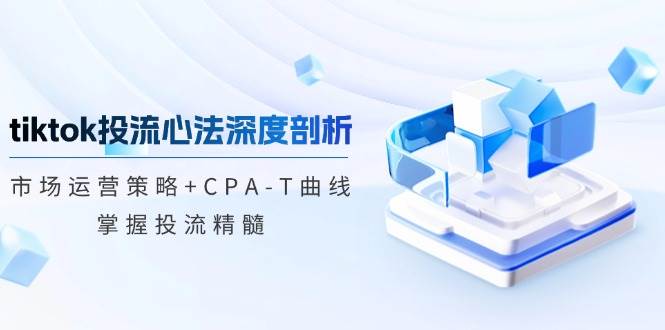 （12784期）tiktok投流心法深度剖析：市场运营策略+CPA-T曲线，掌握投流精髓-云深网创社