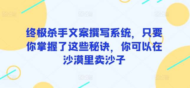 终极杀手文案撰写系统，只要你掌握了这些秘诀，你可以在沙漠里卖沙子-云深网创社