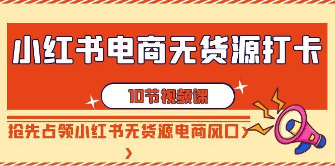 （9015期）小红书电商-无货源打卡，抢先占领小红书无货源电商风口（10节课）-云深网创社