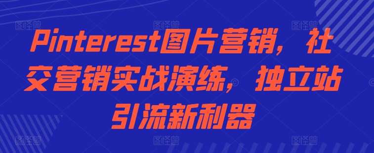 Pinterest图片营销，社交营销实战演练，独立站引流新利器-云深网创社