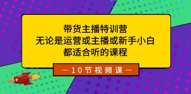 （8464期）带货主播特训营：无论是运营或主播或新手小白，都适合听的课程-云深网创社