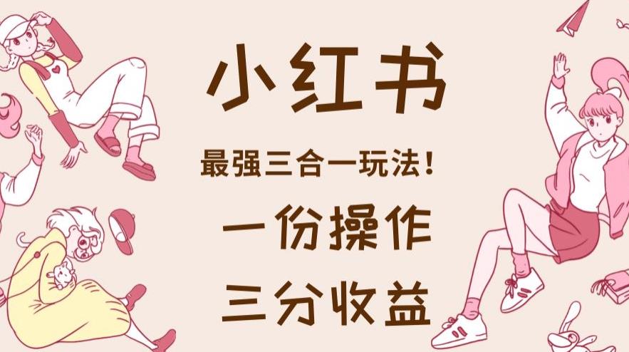 小红书最强三合一玩法，一份操作获得三份收益！【揭秘】-云深网创社