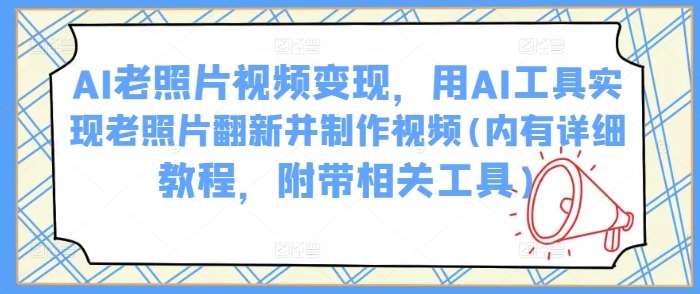 AI老照片视频变现，用AI工具实现老照片翻新并制作视频(内有详细教程，附带相关工具)-云深网创社