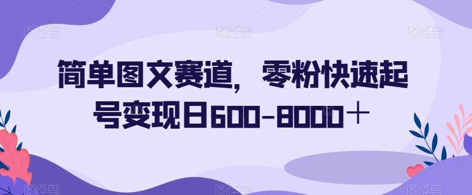 简单图文赛道，零粉快速起号变现日600-8000＋-云深网创社