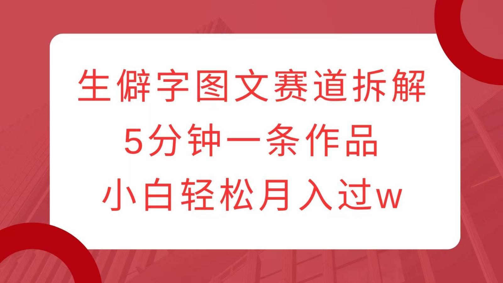 生僻字图文赛道拆解，5分钟一条作品，小白轻松月入过w-云深网创社