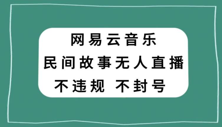 网易云民间故事无人直播，零投入低风险、人人可做【揭秘】-云深网创社